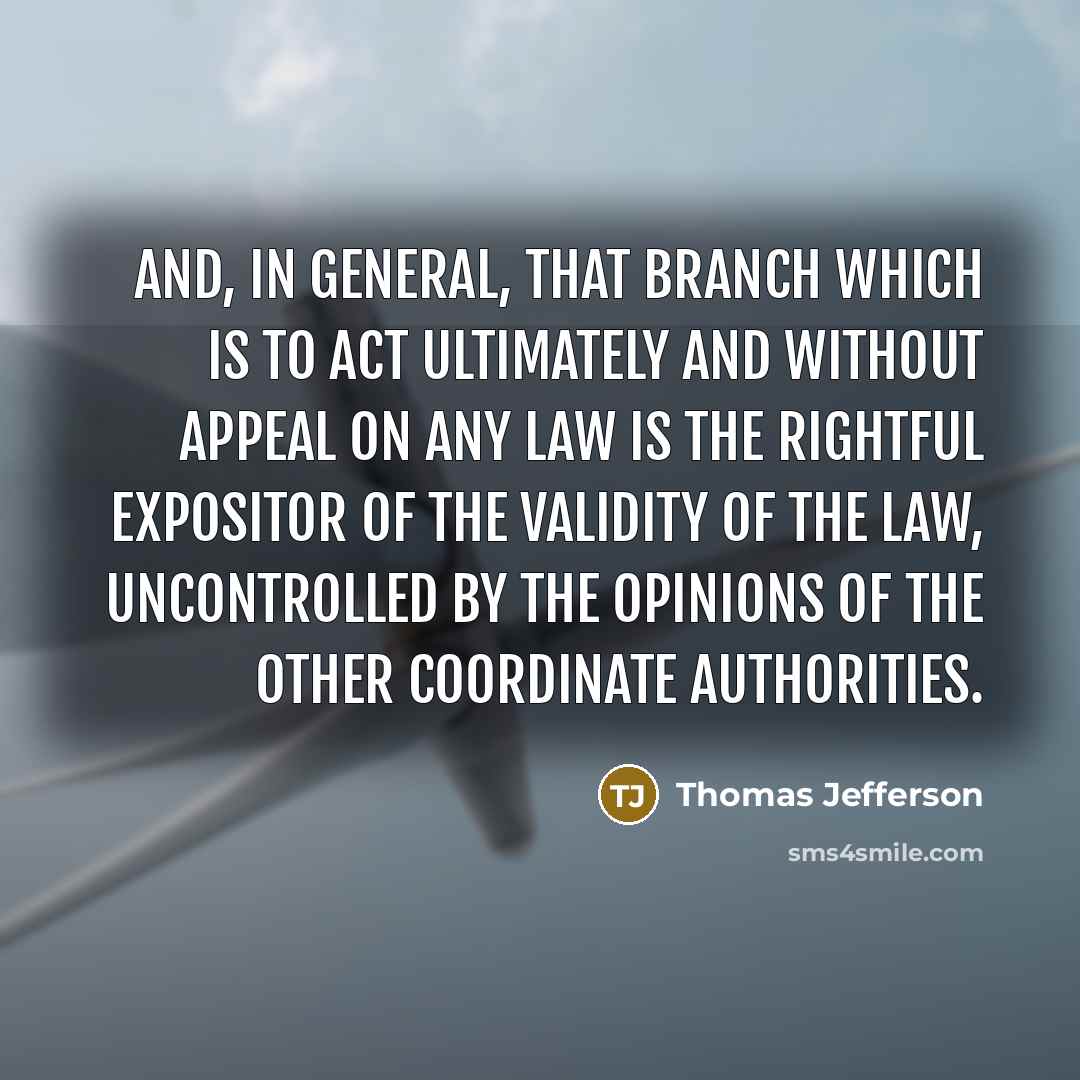 “And, in general, that branch which is to act ultimately and without appeal on any law is the rightful expositor of the validity of the law, uncontrolled by the opinions of the other coordinate authorities.” quote by Thomas Jefferson