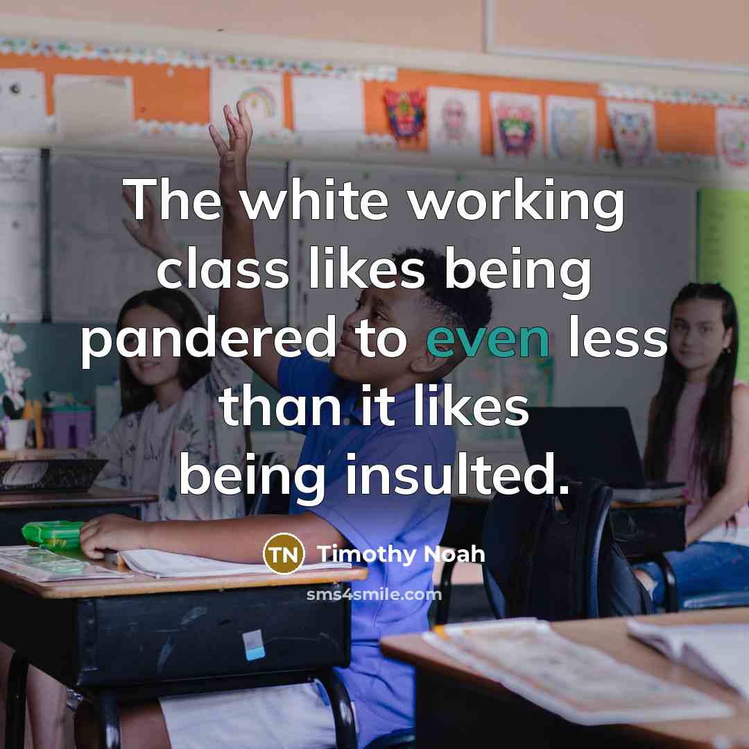 “The white working class likes being pandered to even less than it likes being insulted.” quote by Timothy Noah