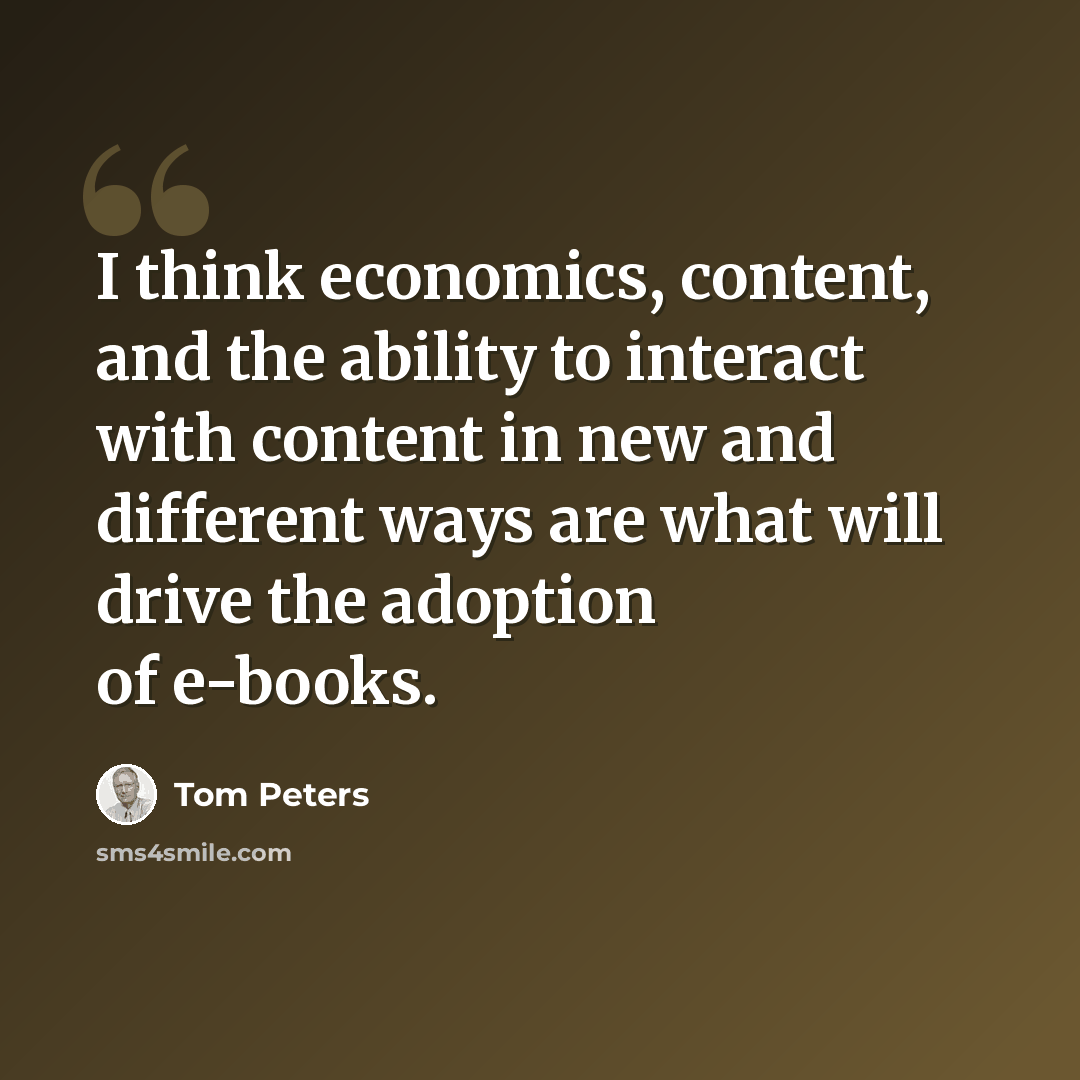 “I think economics, content, and the ability to interact with content in new and different ways are what will drive the adoption of e-books.” quote by Tom Peters