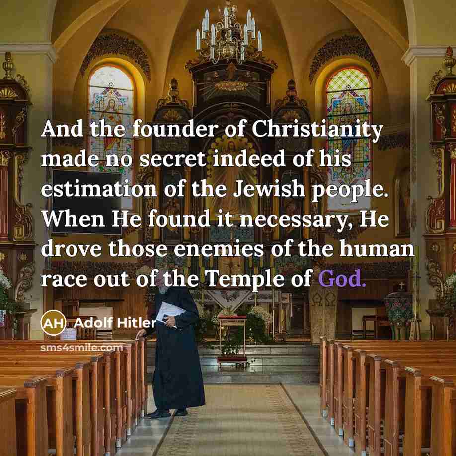 “And the founder of Christianity made no secret indeed of his estimation of the Jewish people. When He found it necessary, He drove those enemies of the human race out of the Temple of God.” quote by Adolf Hitler