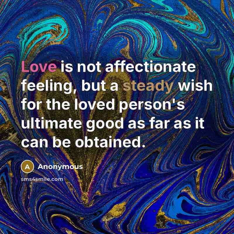 “Love is not affectionate feeling, but a steady wish for the loved person's ultimate good as far as it can be obtained.” quote by Anonymous