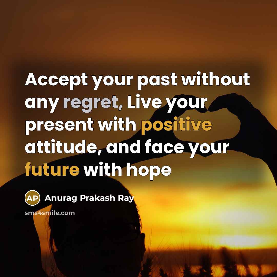 “Accept your past without any regret, Live your present with positive attitude, and face your future with hope” quote by Anurag Prakash Ray