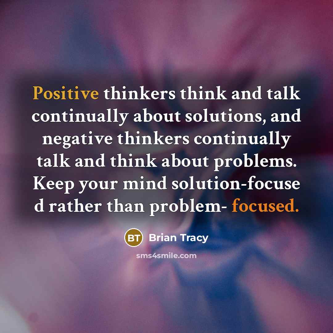 “Positive thinkers think and talk continually about solutions, and negative thinkers continually talk and think about problems. Keep your mind solution-focuse d rather than problem- focused.” quote by Brian Tracy