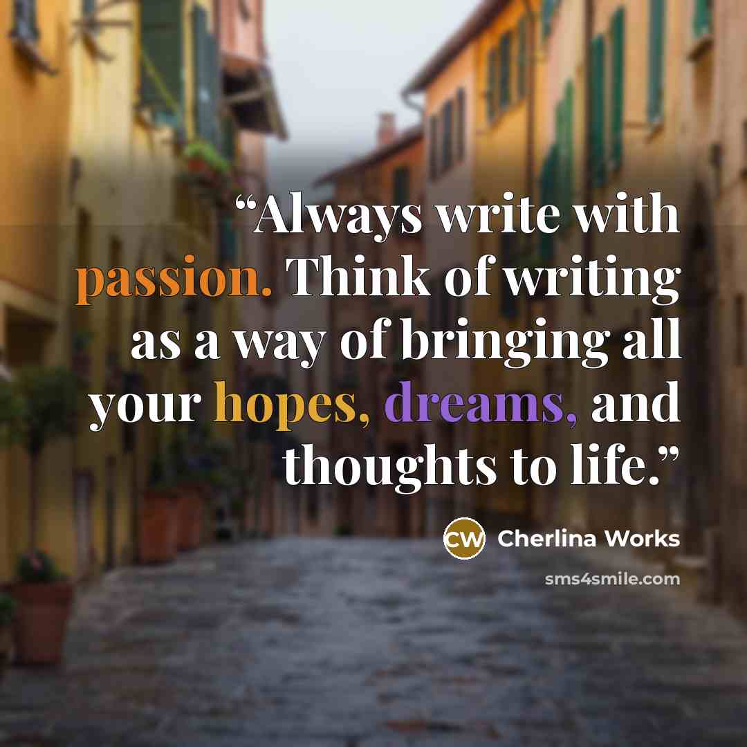 “Always write with passion. Think of writing as a way of bringing all your hopes, dreams, and thoughts to life.” quote by Cherlina Works