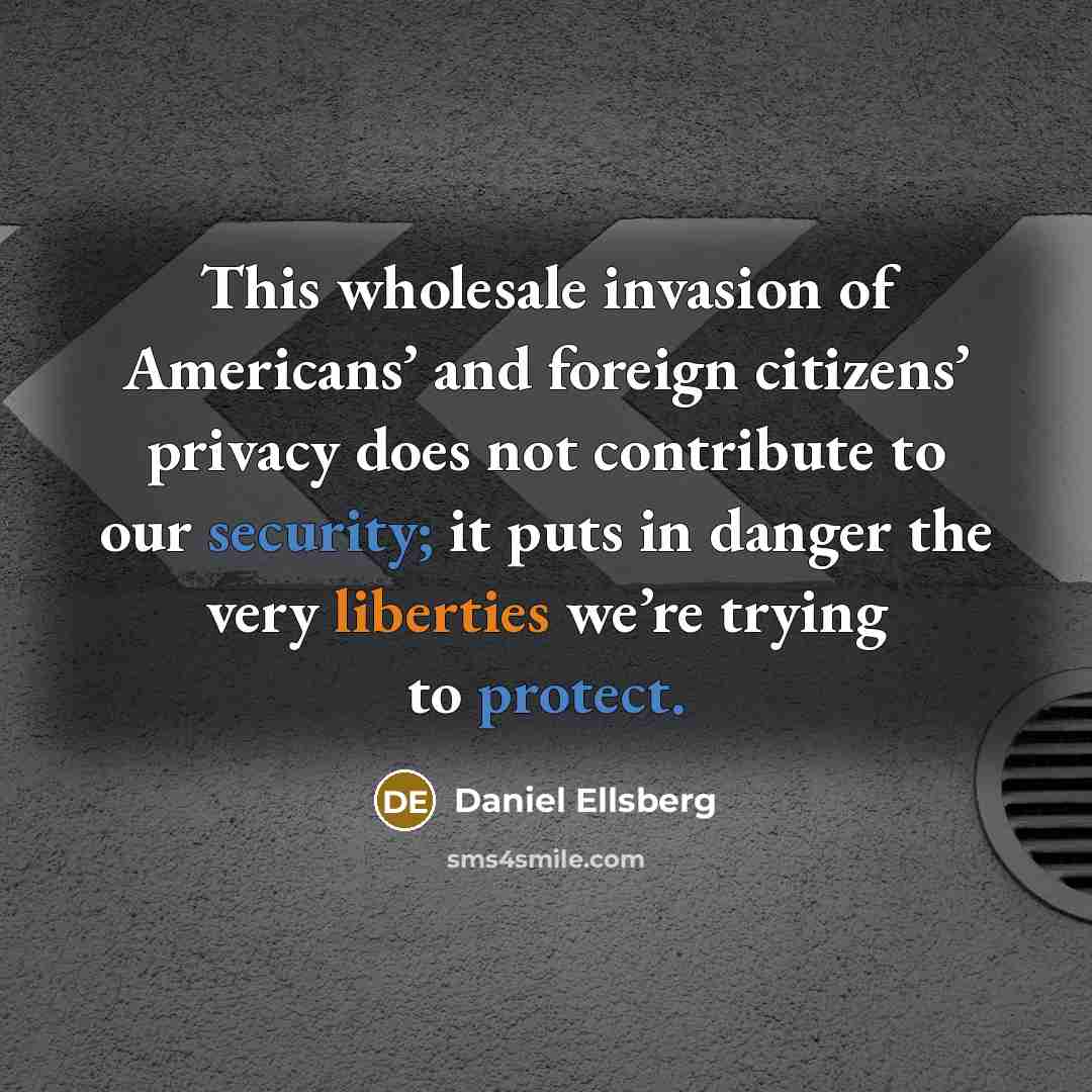 “This wholesale invasion of Americans’ and foreign citizens’ privacy does not contribute to our security; it puts in danger the very liberties we’re trying to protect.” quote by Daniel Ellsberg