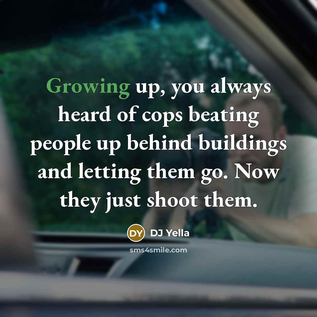 “Growing up, you always heard of cops beating people up behind buildings and letting them go. Now they just shoot them.” quote by DJ Yella