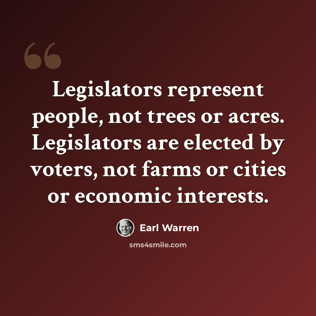 “Legislators represent people, not trees or acres. Legislators are elected by voters, not farms or cities or economic interests.” quote by Earl Warren
