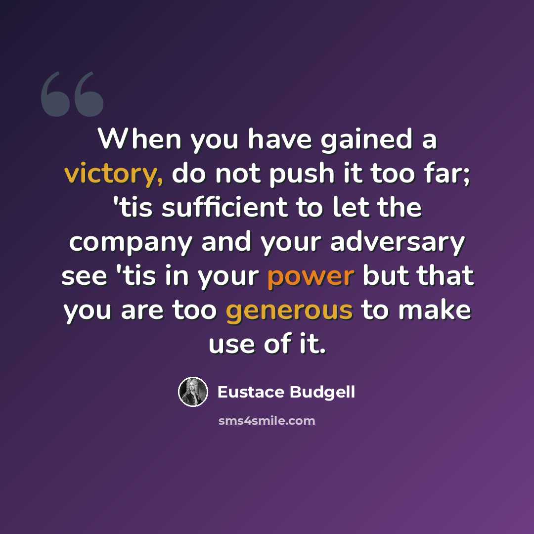 “When you have gained a victory, do not push it too far; 'tis sufficient to let the company and your adversary see 'tis in your power but that you are too generous to make use of it.” quote by Eustace Budgell