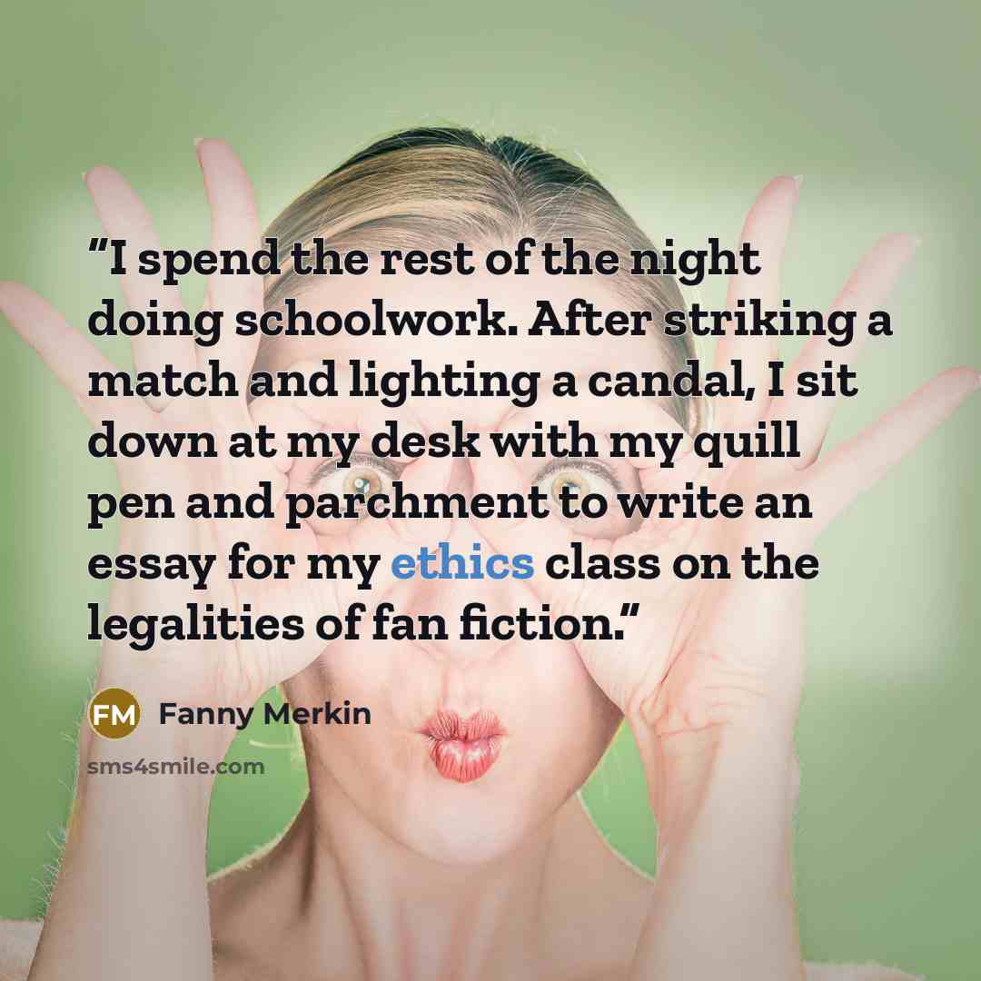 “I spend the rest of the night doing schoolwork. After striking a match and lighting a candal, I sit down at my desk with my quill pen and parchment to write an essay for my ethics class on the legalities of fan fiction.” quote by Fanny Merkin