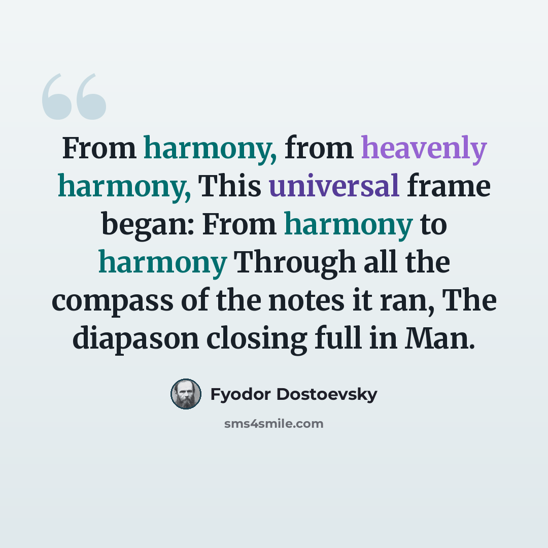 “From harmony, from heavenly harmony, This universal frame began: From harmony to harmony Through all the compass of the notes it ran, The diapason closing full in Man.” quote by Fyodor Dostoevsky