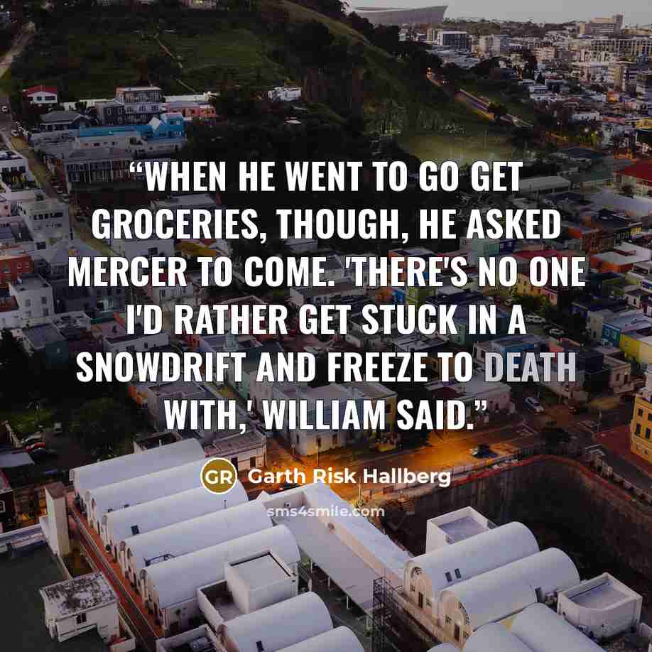 “When he went to go get groceries, though, he asked Mercer to come. 'There's no one I'd rather get stuck in a snowdrift and freeze to death with,' William said.” quote by Garth Risk Hallberg