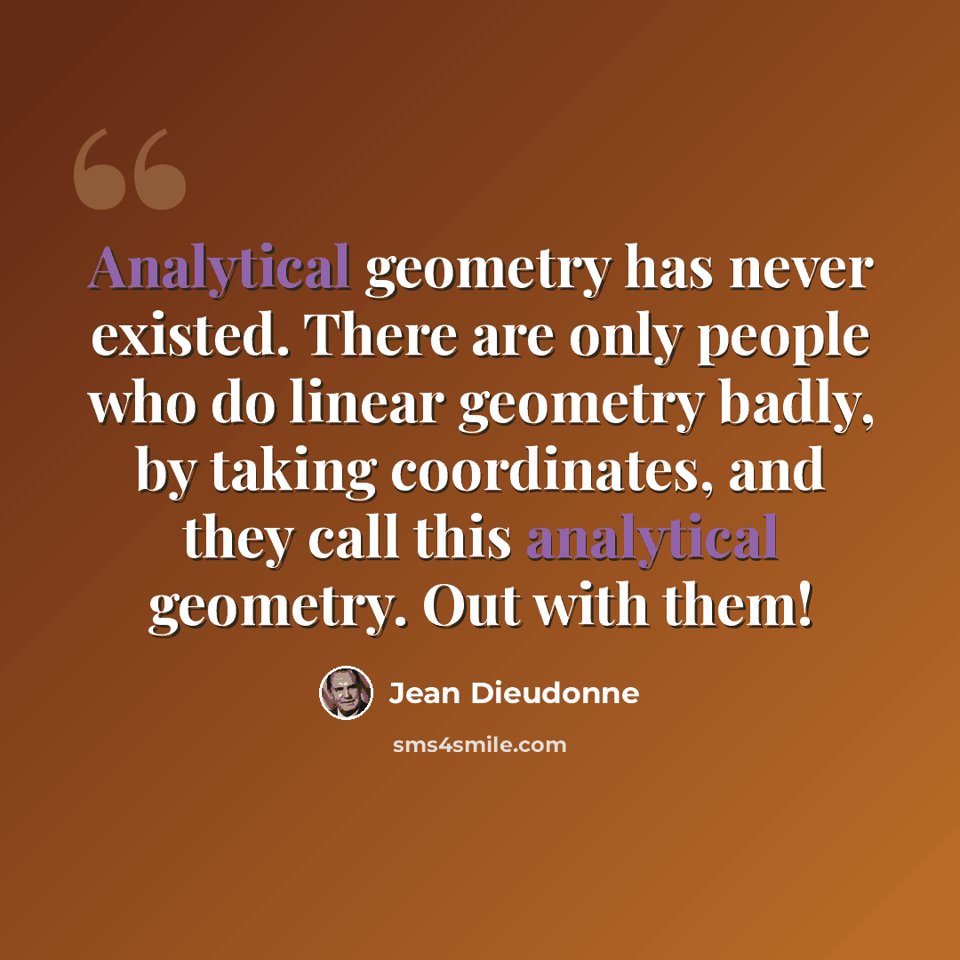 “Analytical geometry has never existed. There are only people who do linear geometry badly, by taking coordinates, and they call this analytical geometry. Out with them!” quote by Jean Dieudonne