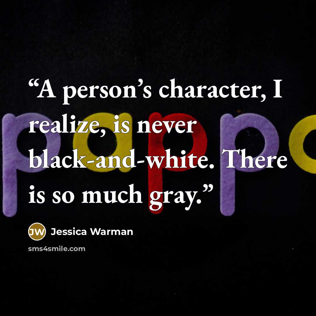 “A person’s character, I realize, is never black-and-white. There is so much gray.” quote by Jessica Warman