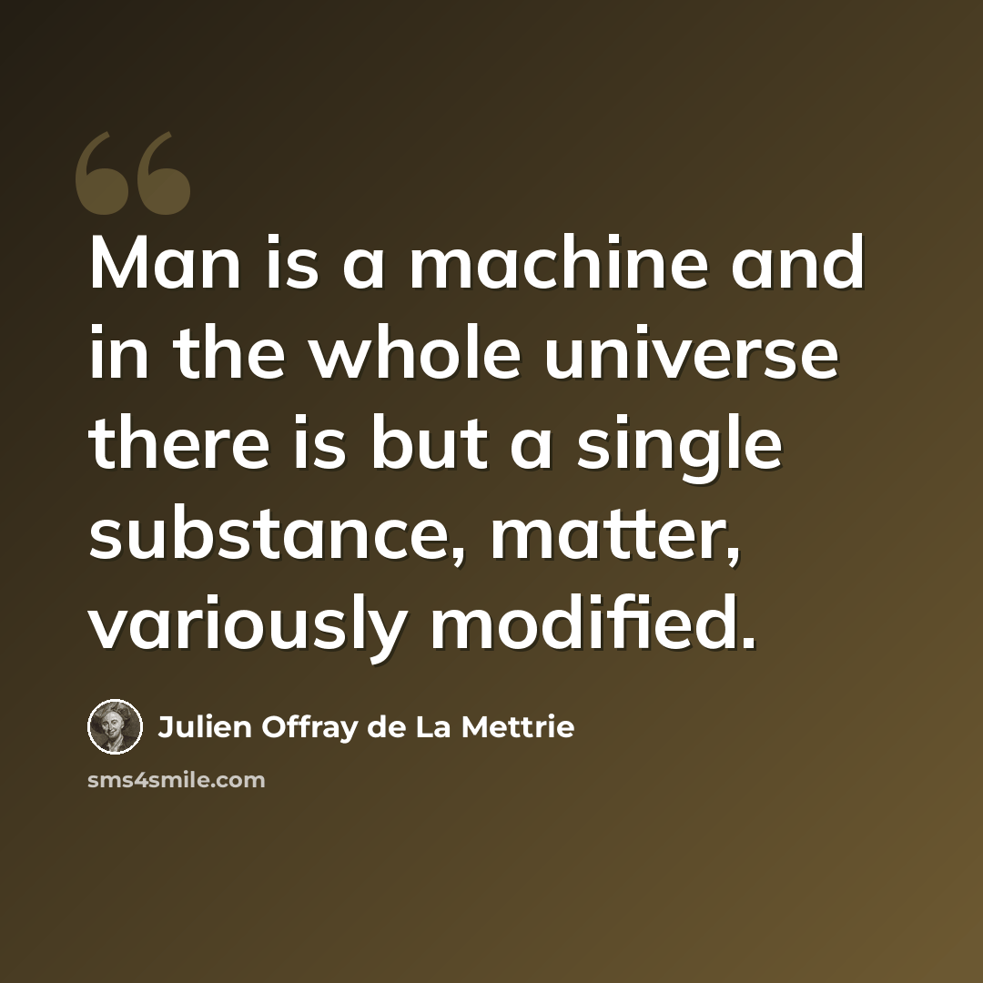 “Man is a machine and in the whole universe there is but a single substance, matter, variously modified.” quote by Julien Offray de La Mettrie
