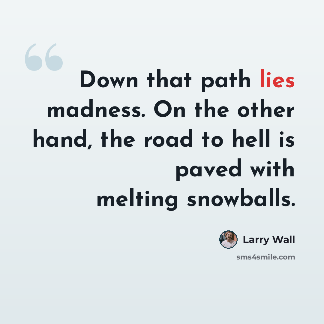 “Down that path lies madness. On the other hand, the road to hell is paved with melting snowballs.” quote by Larry Wall