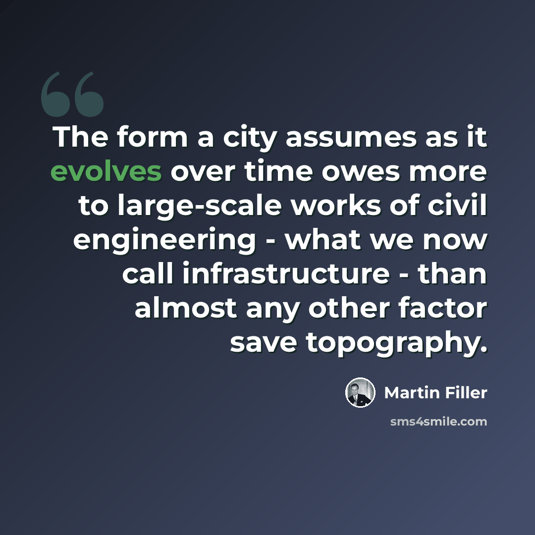 “The form a city assumes as it evolves over time owes more to large-scale works of civil engineering - what we now call infrastructure - than almost any other factor save topography.” quote by Martin Filler