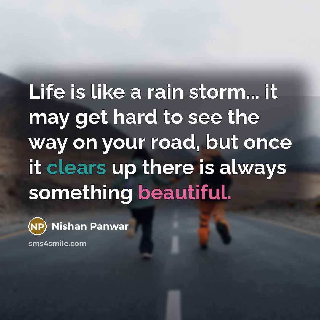 “Life is like a rain storm... it may get hard to see the way on your road, but once it clears up there is always something beautiful.” quote by Nishan Panwar