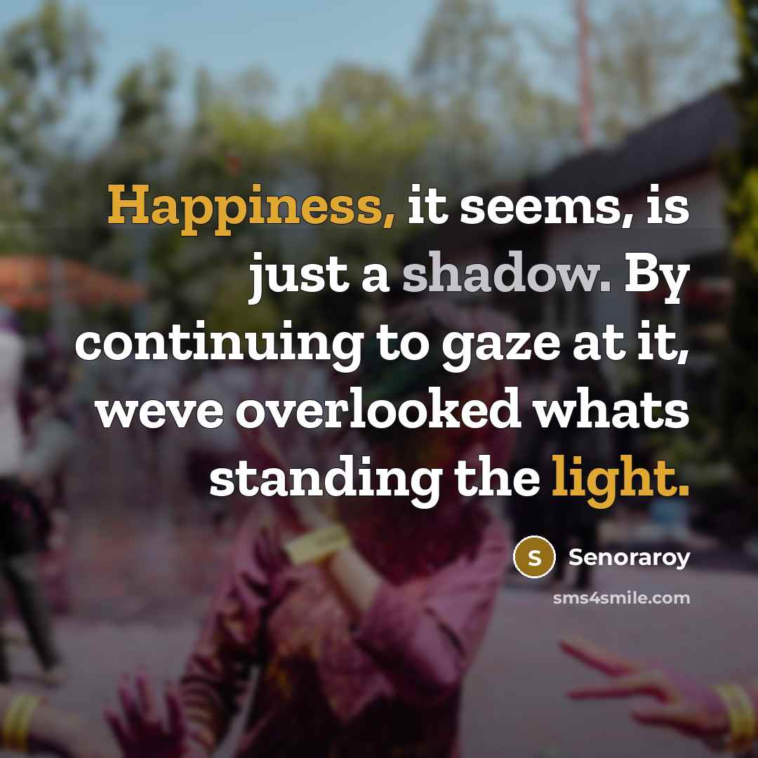 “Happiness, it seems, is just a shadow. By continuing to gaze at it, weve overlooked whats standing the light.” quote by Senoraroy