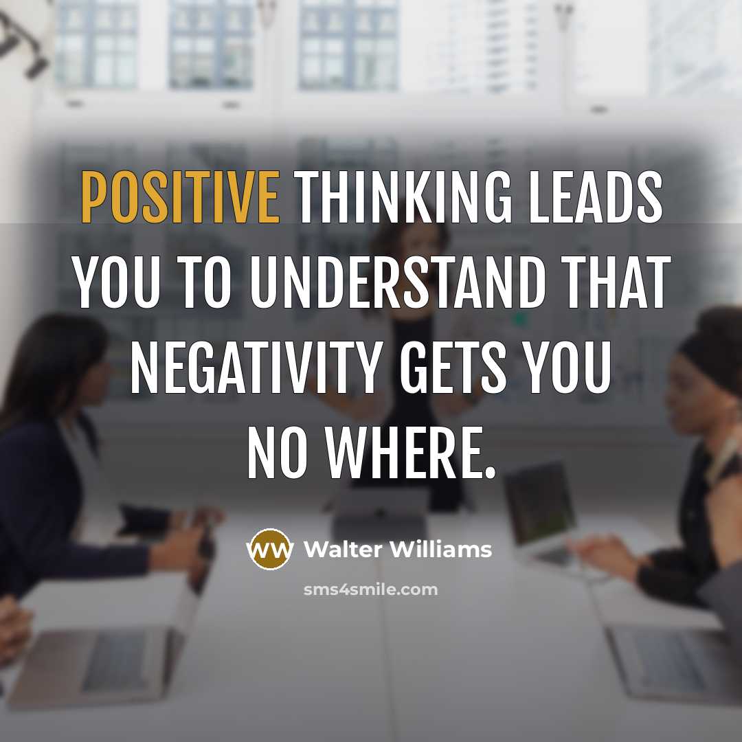 “POSITIVE THINKING LEADS YOU TO UNDERSTAND THAT NEGATIVITY GETS YOU NO WHERE.” quote by WALTER WILLIAMS