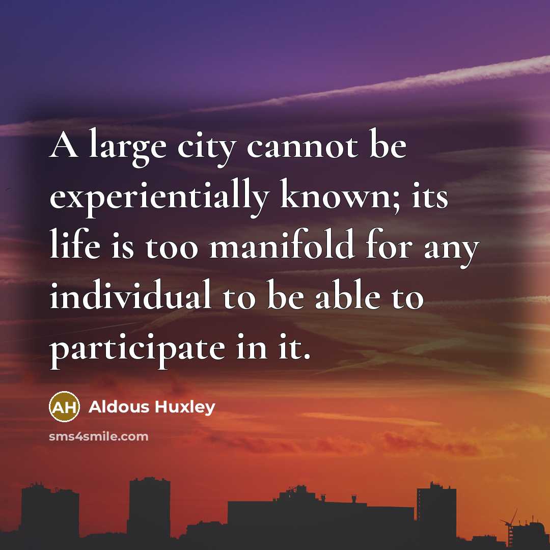 “A large city cannot be experientially known; its life is too manifold for any individual to be able to participate in it.” quote by Aldous Huxley