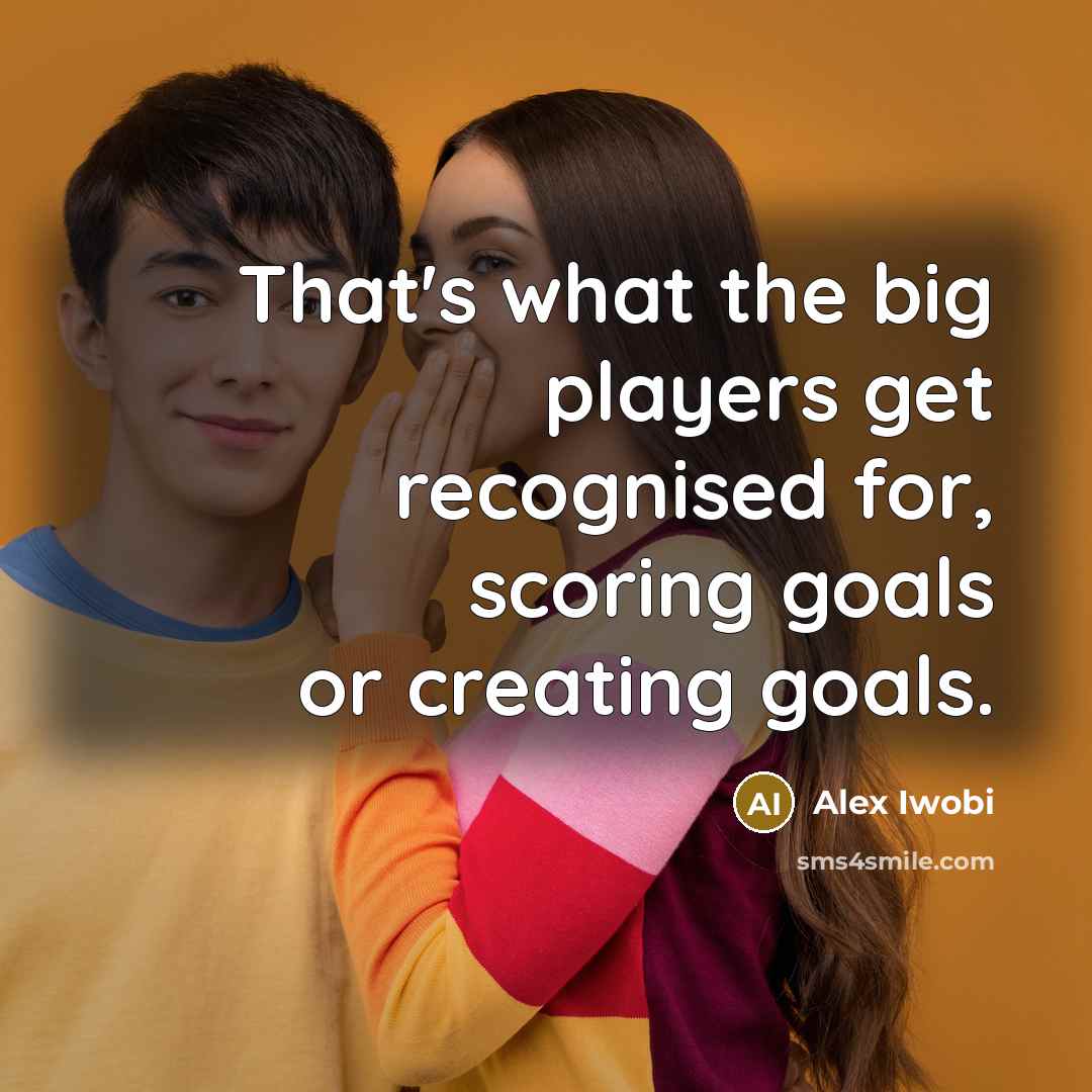 “That's what the big players get recognised for, scoring goals or creating goals.” quote by Alex Iwobi