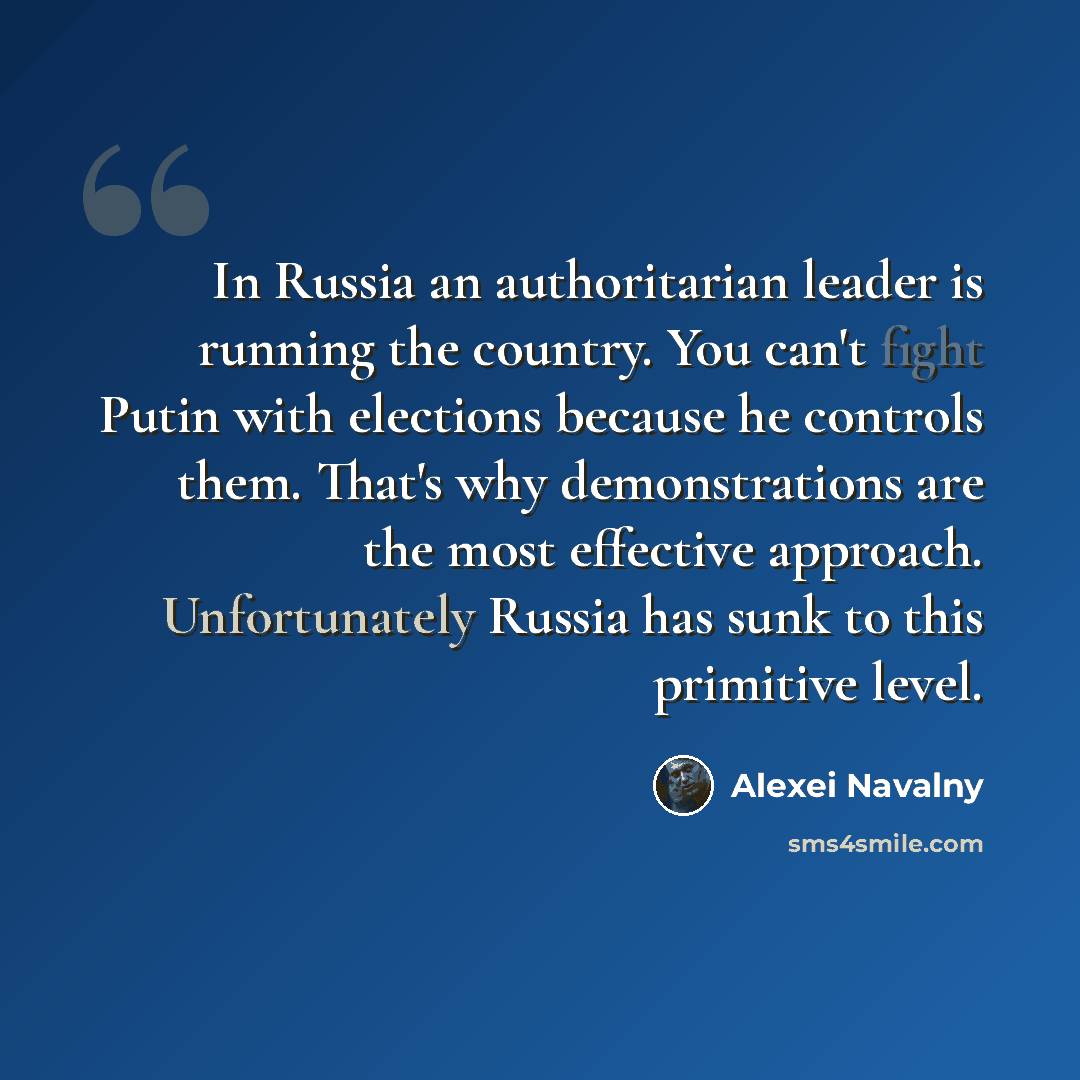 “In Russia an authoritarian leader is running the country. You can't fight Putin with elections because he controls them. That's why demonstrations are the most effective approach. Unfortunately Russia has sunk to this primitive level.” quote by Alexei Navalny