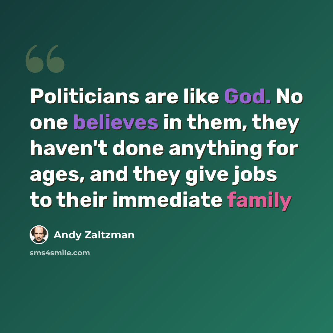 “Politicians are like God. No one believes in them, they haven't done anything for ages, and they give jobs to their immediate family” quote by Andy Zaltzman