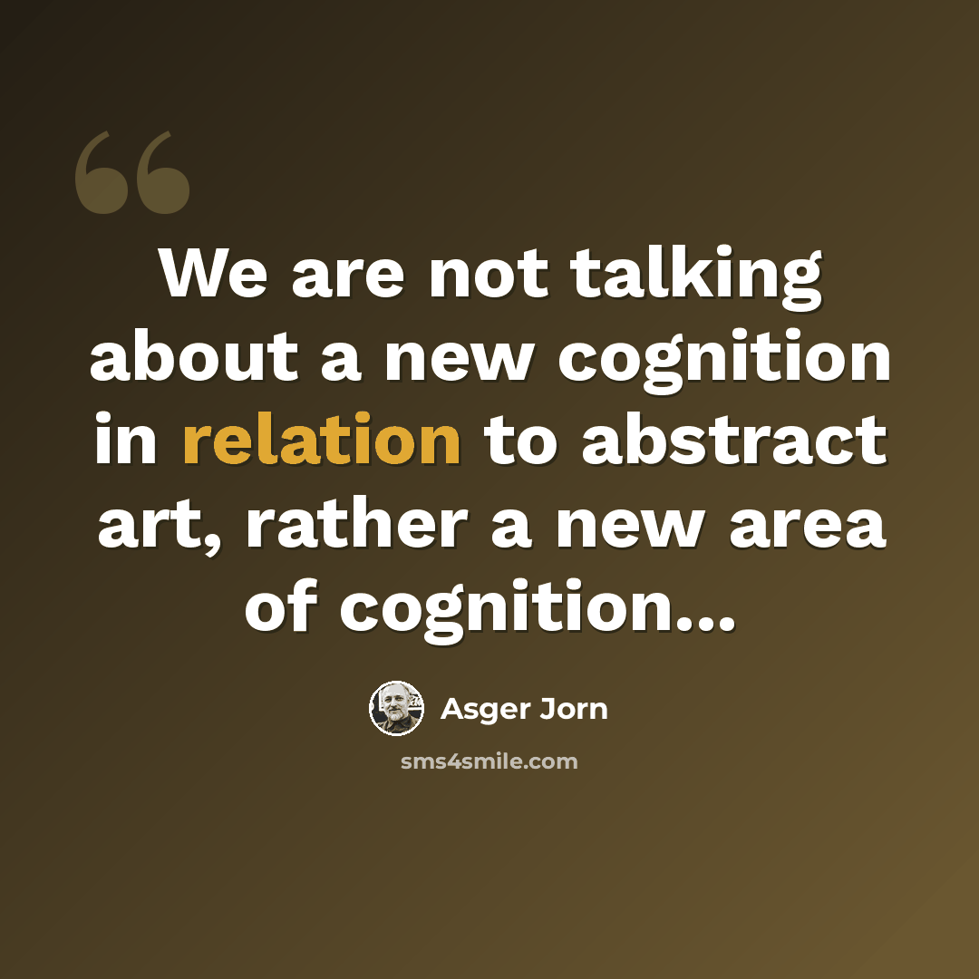 “We are not talking about a new cognition in relation to abstract art, rather a new area of cognition...” quote by Asger Jorn