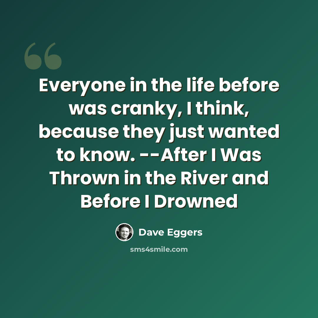 “Everyone in the life before was cranky, I think, because they just wanted to know. --After I Was Thrown in the River and Before I Drowned” quote by Dave Eggers