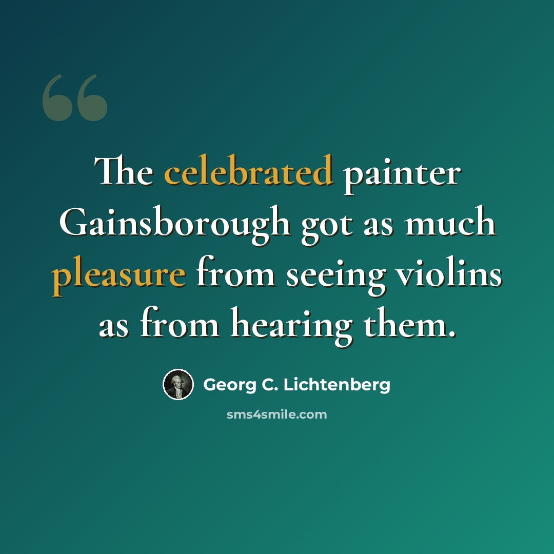 “The celebrated painter Gainsborough got as much pleasure from seeing violins as from hearing them.” quote by Georg C. Lichtenberg