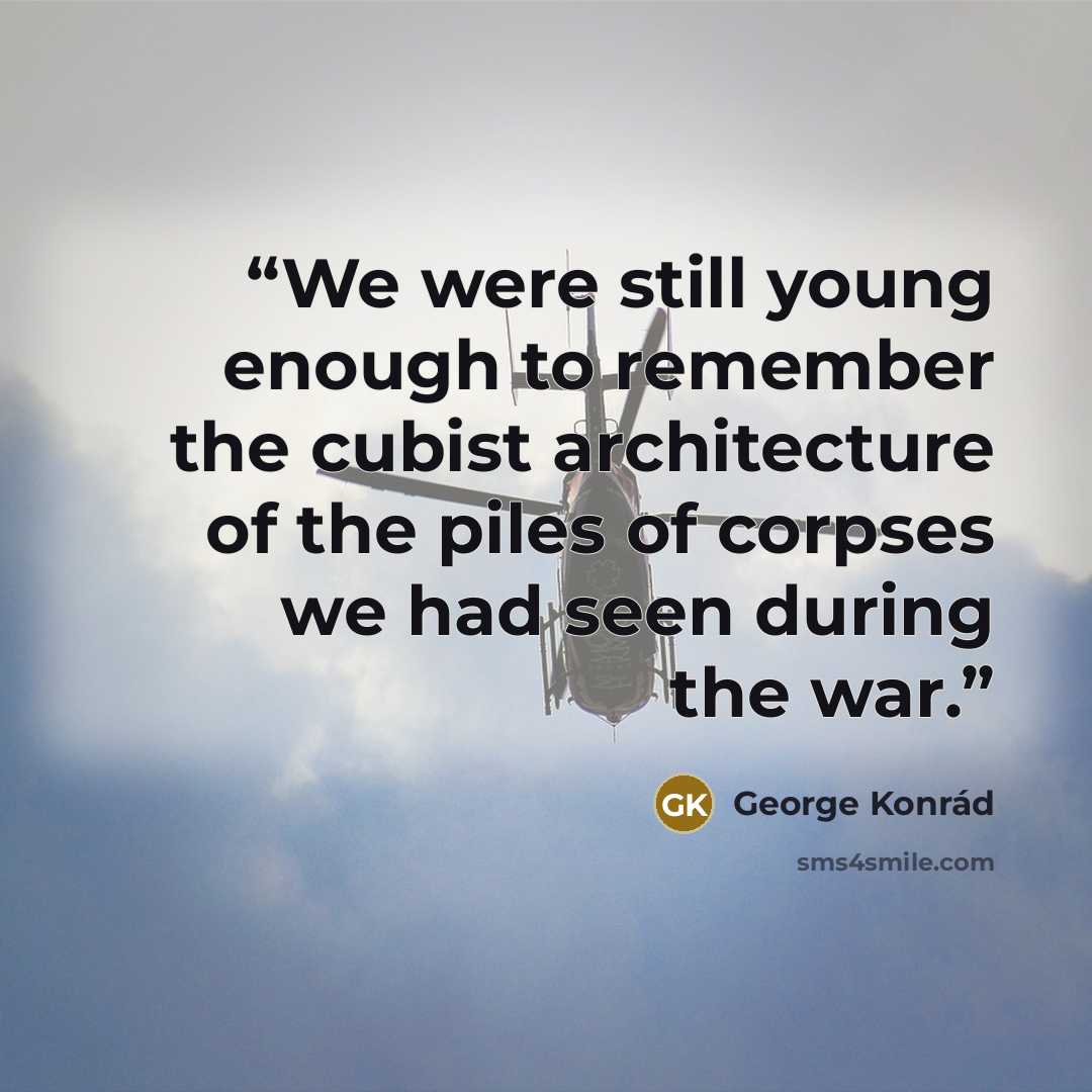 “We were still young enough to remember the cubist architecture of the piles of corpses we had seen during the war.” quote by George Konrád