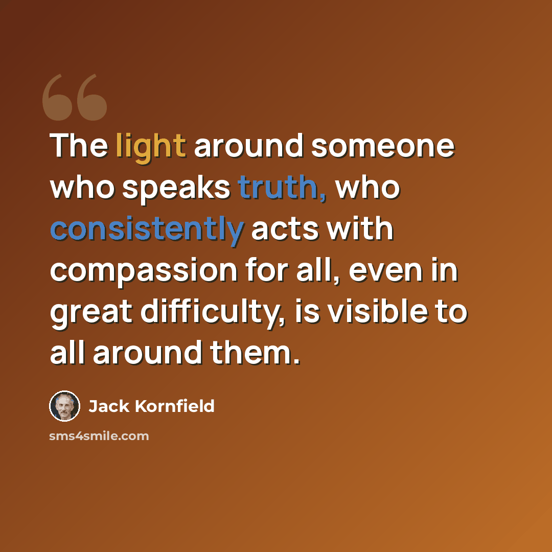 “The light around someone who speaks truth, who consistently acts with compassion for all, even in great difficulty, is visible to all around them.” quote by Jack Kornfield