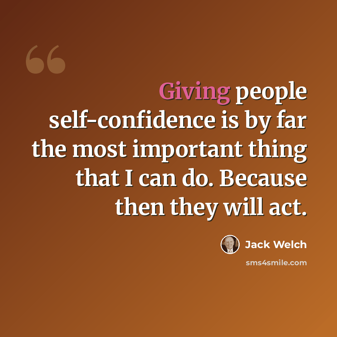 “Giving people self-confidence is by far the most important thing that I can do. Because then they will act.” quote by Jack Welch