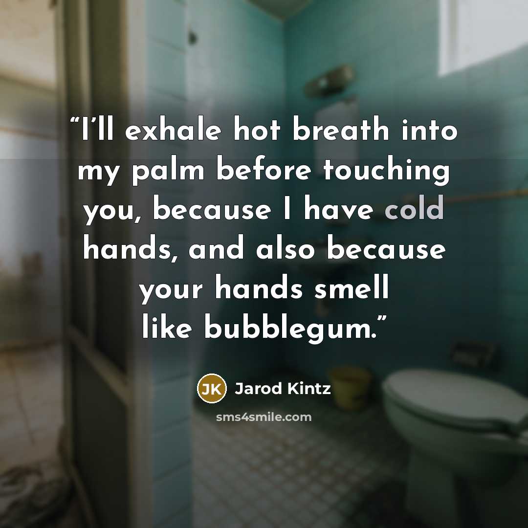 “I’ll exhale hot breath into my palm before touching you, because I have cold hands, and also because your hands smell like bubblegum.” quote by Jarod Kintz