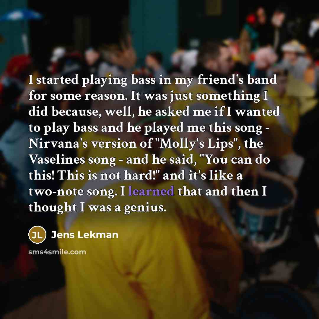 “I started playing bass in my friend's band for some reason. It was just something I did because, well, he asked me if I wanted to play bass and he played me this song - Nirvana's version of "Molly's Lips", the Vaselines song - and he said, "You can do this! This is not hard!" and it's like a…” quote by Jens Lekman