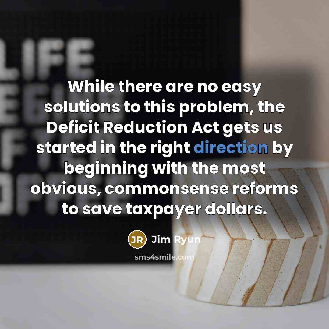 “While there are no easy solutions to this problem, the Deficit Reduction Act gets us started in the right direction by beginning with the most obvious, commonsense reforms to save taxpayer dollars.” quote by Jim Ryun