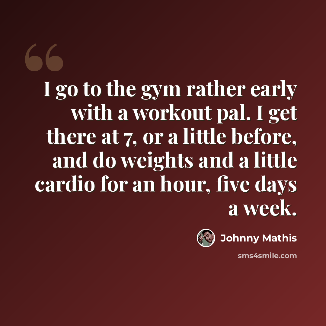 “I go to the gym rather early with a workout pal. I get there at 7, or a little before, and do weights and a little cardio for an hour, five days a week.” quote by Johnny Mathis