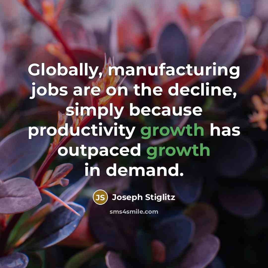 “Globally, manufacturing jobs are on the decline, simply because productivity growth has outpaced growth in demand.” quote by Joseph Stiglitz