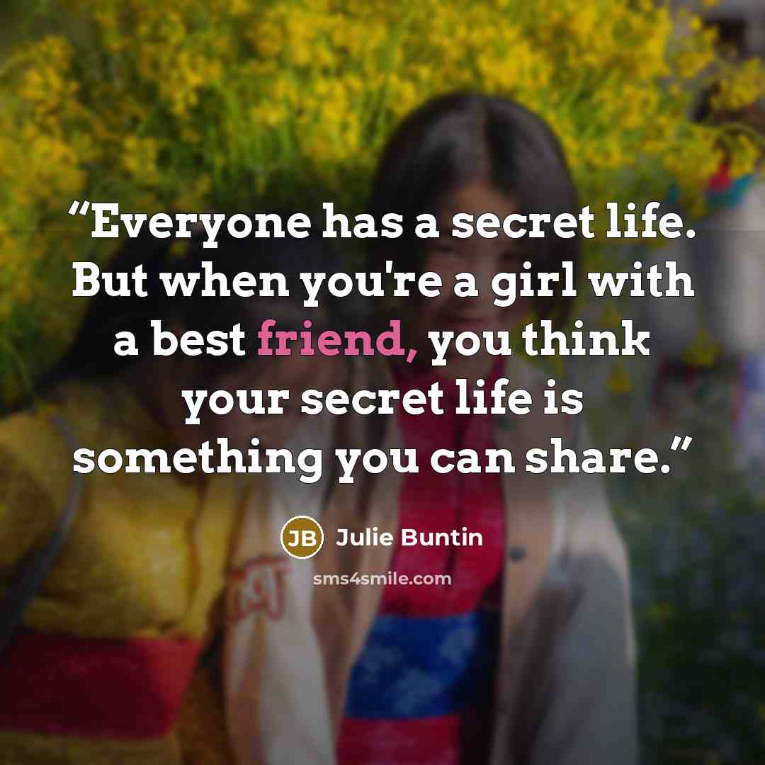 “Everyone has a secret life. But when you're a girl with a best friend, you think your secret life is something you can share.” quote by Julie Buntin