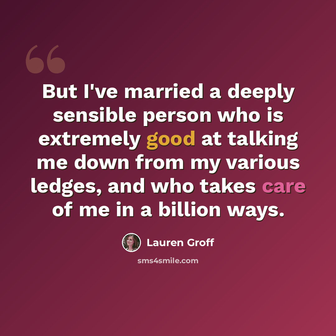 “But I've married a deeply sensible person who is extremely good at talking me down from my various ledges, and who takes care of me in a billion ways.” quote by Lauren Groff