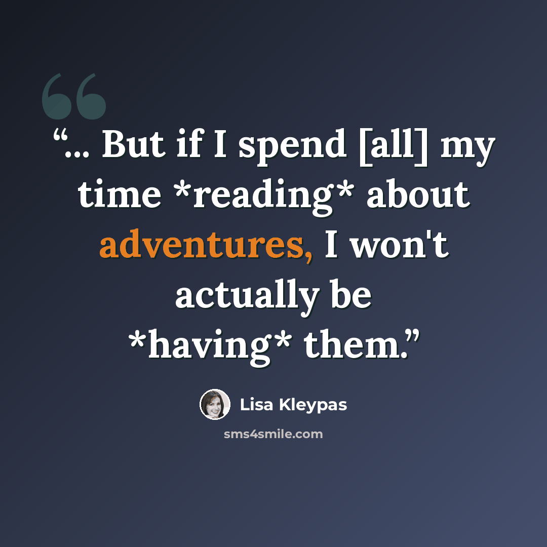 “... But if I spend [all] my time *reading* about adventures, I won't actually be *having* them.” quote by Lisa Kleypas