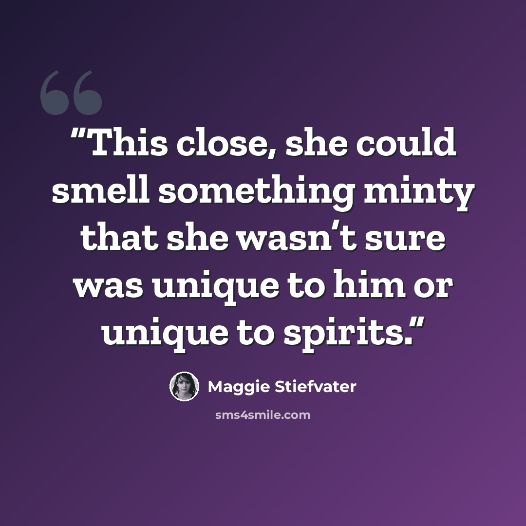 “This close, she could smell something minty that she wasn’t sure was unique to him or unique to spirits.” quote by Maggie Stiefvater