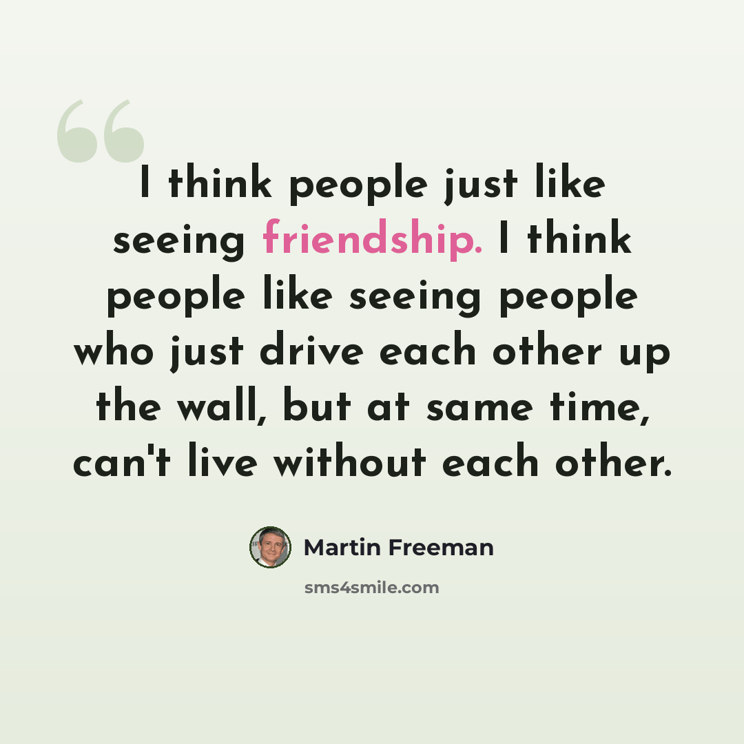 “I think people just like seeing friendship. I think people like seeing people who just drive each other up the wall, but at same time, can't live without each other.” quote by Martin Freeman