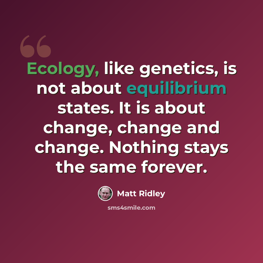 “Ecology, like genetics, is not about equilibrium states. It is about change, change and change. Nothing stays the same forever.” quote by Matt Ridley