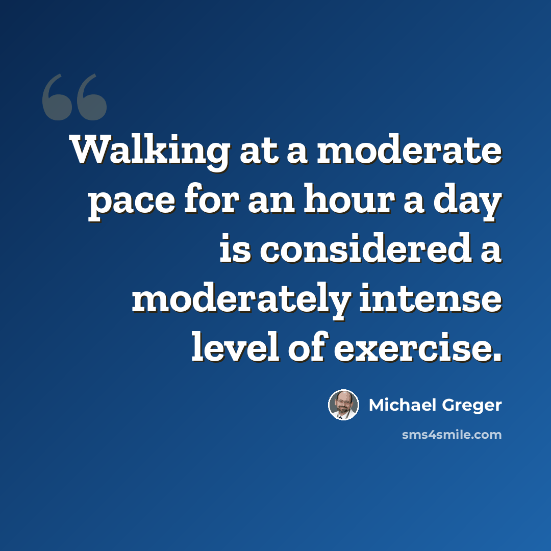“Walking at a moderate pace for an hour a day is considered a moderately intense level of exercise.” quote by Michael Greger