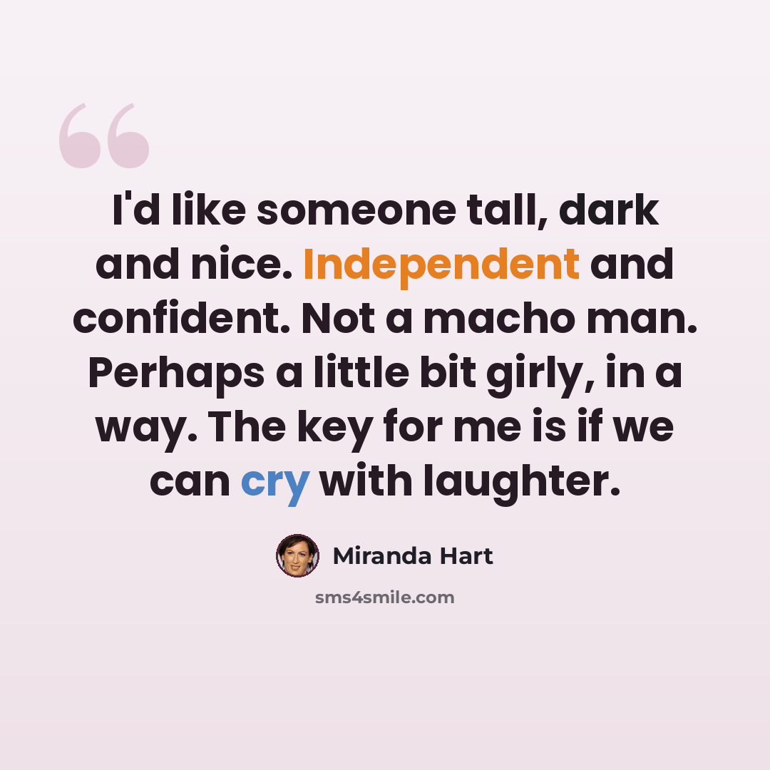 “I'd like someone tall, dark and nice. Independent and confident. Not a macho man. Perhaps a little bit girly, in a way. The key for me is if we can cry with laughter.” quote by Miranda Hart