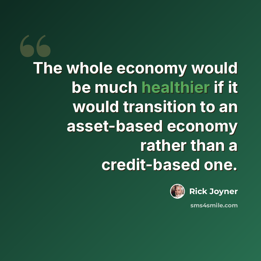 “The whole economy would be much healthier if it would transition to an asset-based economy rather than a credit-based one.” quote by Rick Joyner