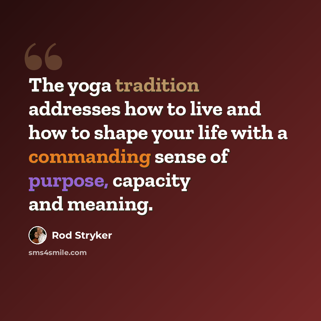 “The yoga tradition addresses how to live and how to shape your life with a commanding sense of purpose, capacity and meaning.” quote by Rod Stryker