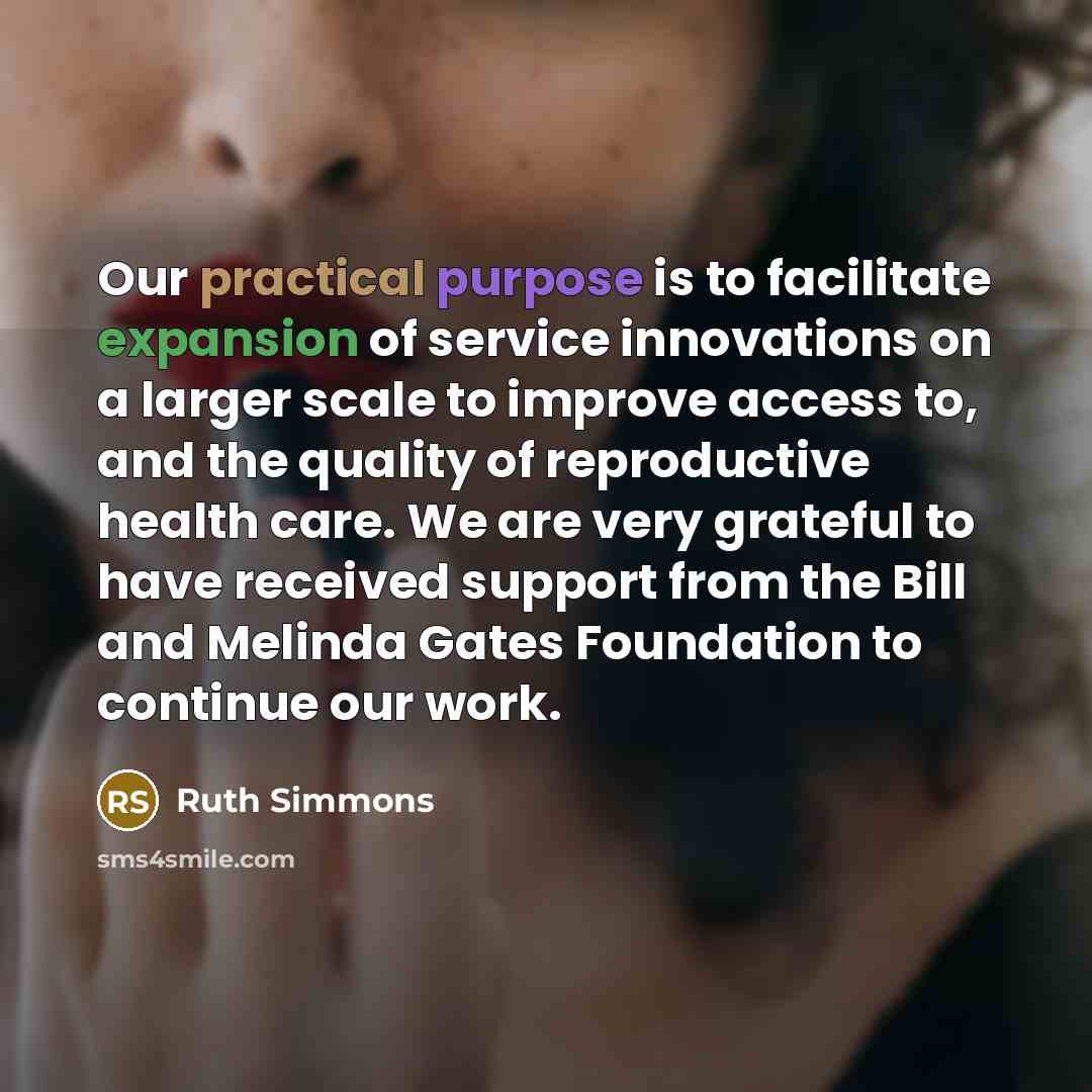 “Our practical purpose is to facilitate expansion of service innovations on a larger scale to improve access to, and the quality of reproductive health care. We are very grateful to have received support from the Bill and Melinda Gates Foundation to continue our work.” quote by Ruth Simmons