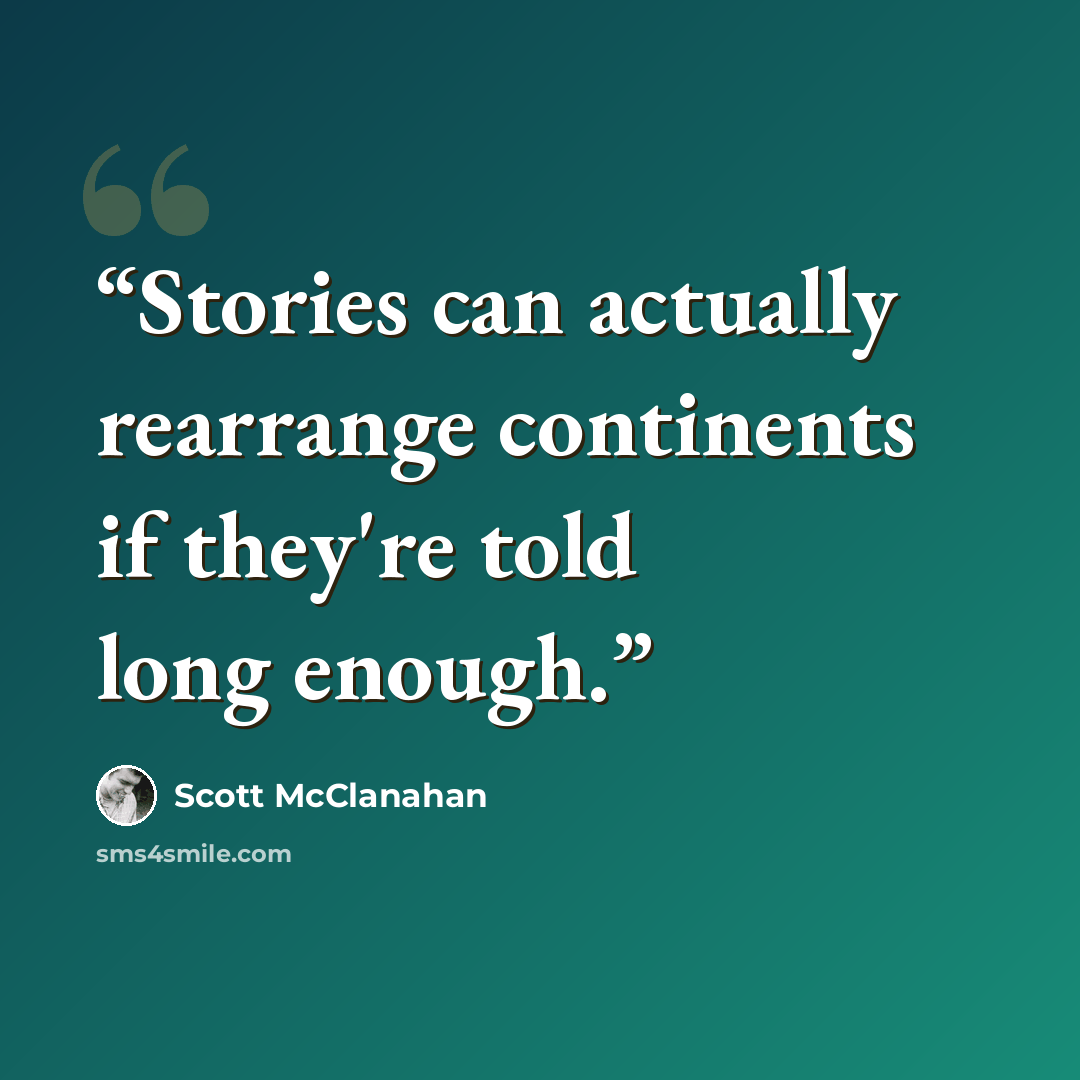 “Stories can actually rearrange continents if they're told long enough.” quote by Scott McClanahan